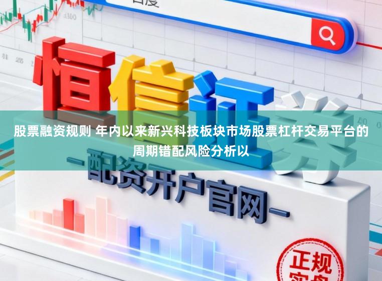 股票融资规则 年内以来新兴科技板块市场股票杠杆交易平台的周期错配风险分析以