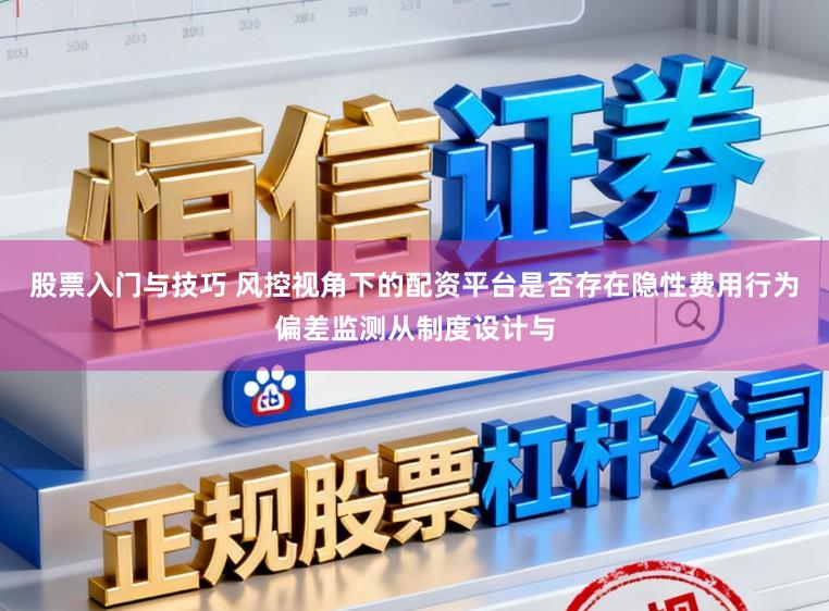 股票入门与技巧 风控视角下的配资平台是否存在隐性费用行为偏差监测从制度设计与