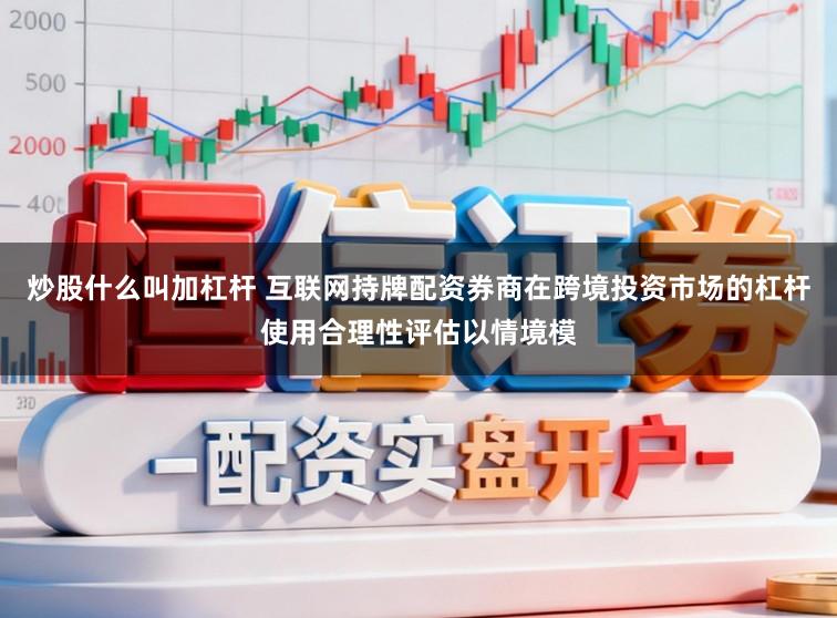 炒股什么叫加杠杆 互联网持牌配资券商在跨境投资市场的杠杆使用合理性评估以情境模