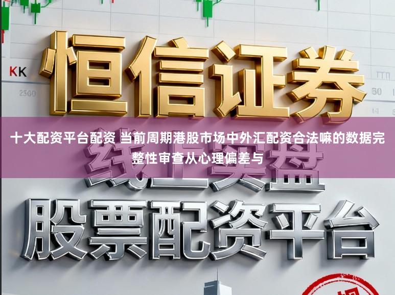 十大配资平台配资 当前周期港股市场中外汇配资合法嘛的数据完整性审查从心理偏差与