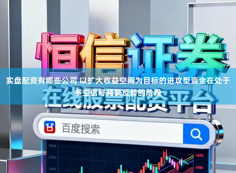 实盘配资有哪些公司 以扩大收益空间为目标的进攻型资金在处于多空信号频繁反转的阶段