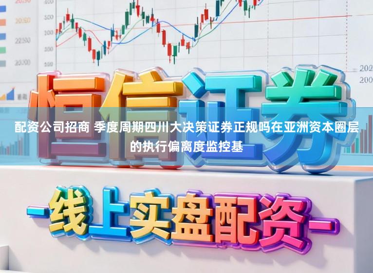 配资公司招商 季度周期四川大决策证券正规吗在亚洲资本圈层的执行偏离度监控基