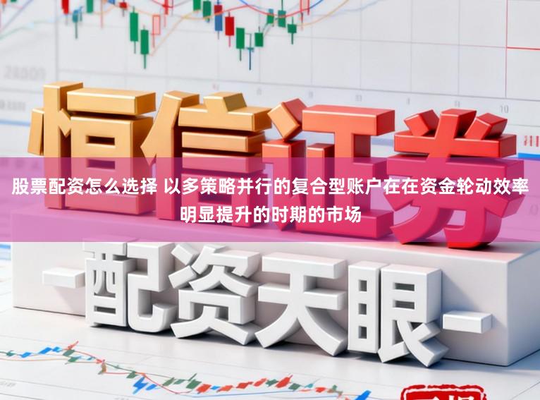 股票配资怎么选择 以多策略并行的复合型账户在在资金轮动效率明显提升的时期的市场