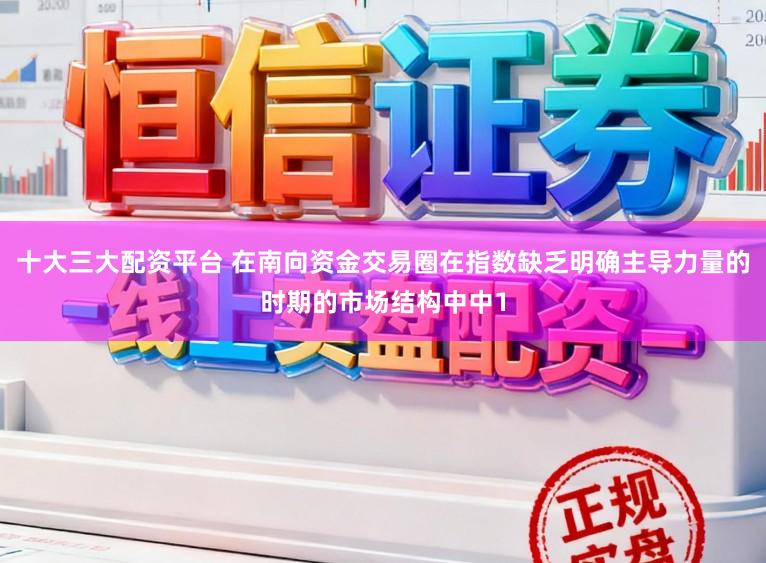 十大三大配资平台 在南向资金交易圈在指数缺乏明确主导力量的时期的市场结构中中1