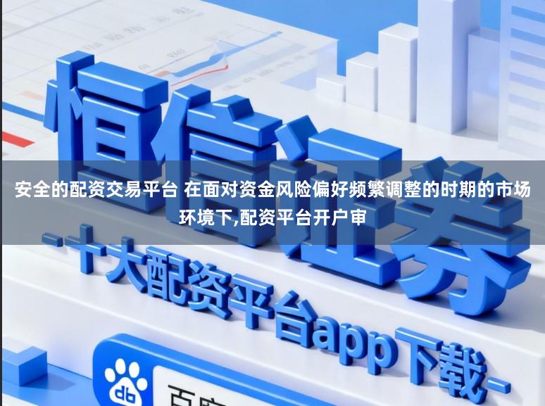 安全的配资交易平台 在面对资金风险偏好频繁调整的时期的市场环境下，配资平台开户审