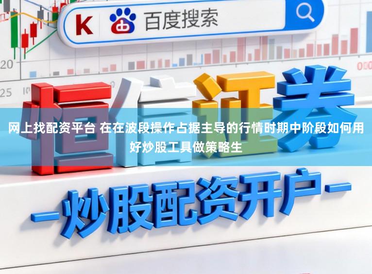 网上找配资平台 在在波段操作占据主导的行情时期中阶段如何用好炒股工具做策略生
