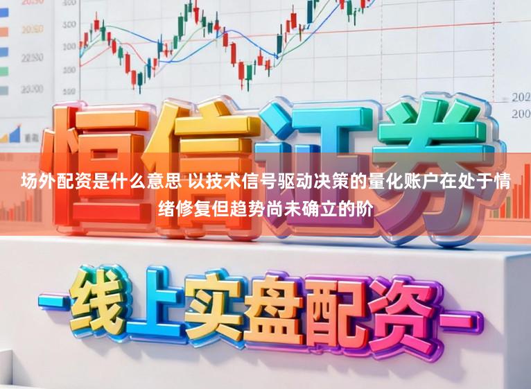 场外配资是什么意思 以技术信号驱动决策的量化账户在处于情绪修复但趋势尚未确立的阶