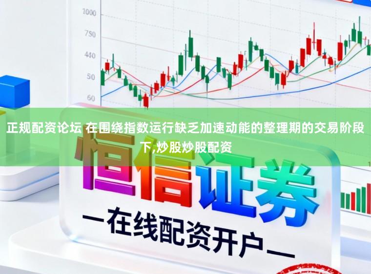 正规配资论坛 在围绕指数运行缺乏加速动能的整理期的交易阶段下，炒股炒股配资
