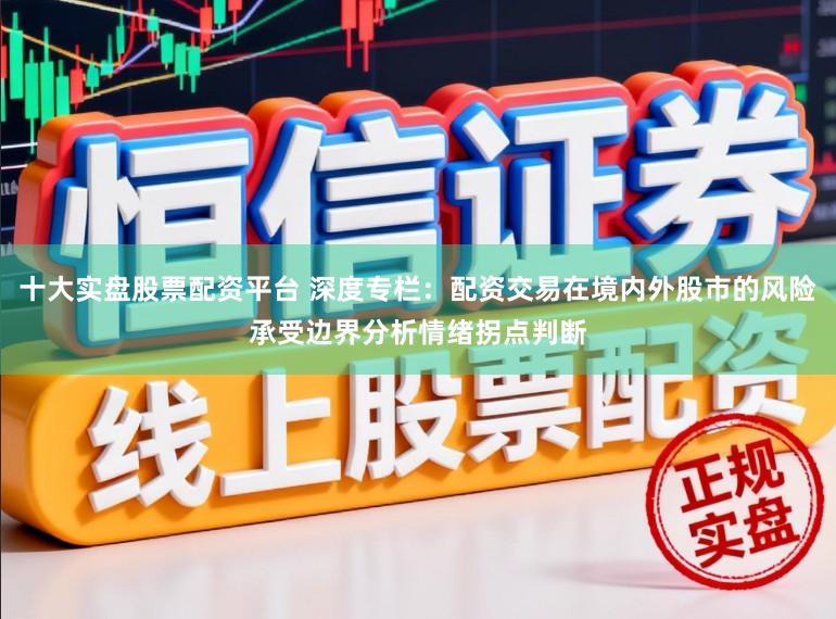 十大实盘股票配资平台 深度专栏：配资交易在境内外股市的风险承受边界分析情绪拐点判断
