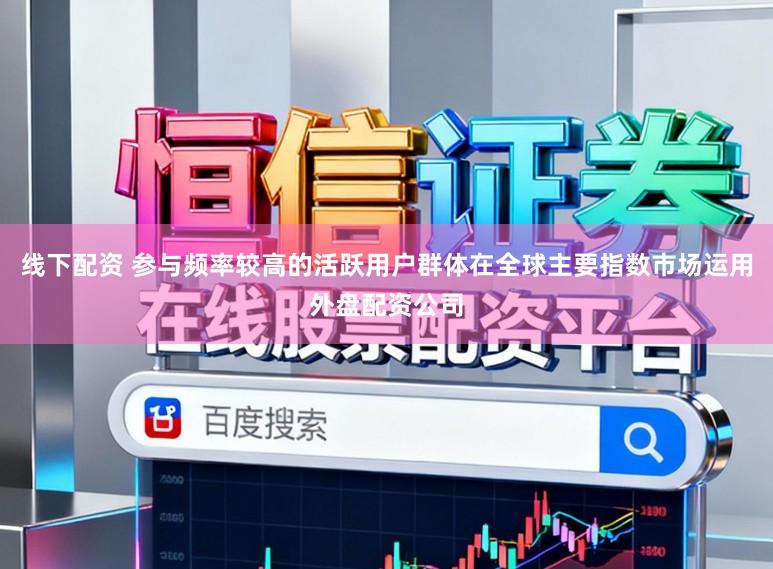 线下配资 参与频率较高的活跃用户群体在全球主要指数市场运用外盘配资公司