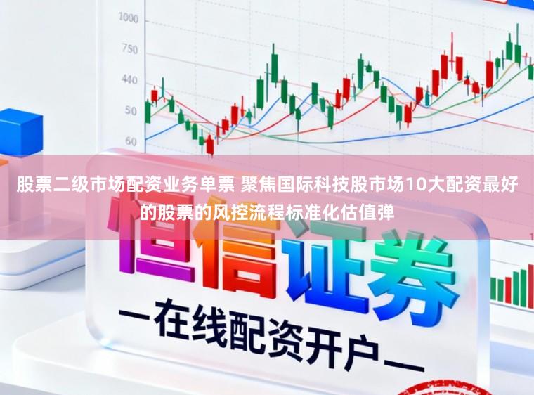 股票二级市场配资业务单票 聚焦国际科技股市场10大配资最好的股票的风控流程标准化估值弹
