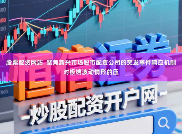 股票配资网站  聚焦新兴市场股市配资公司的突发事件响应机制对极端波动情形的压