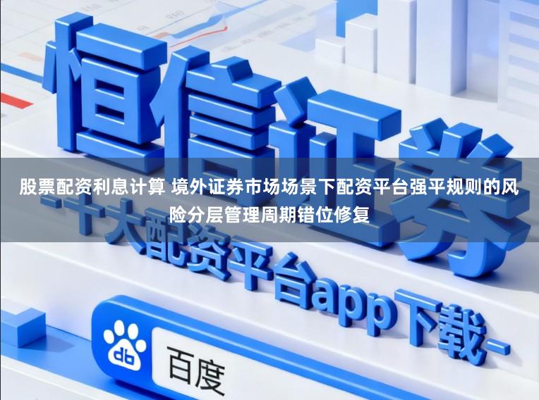 股票配资利息计算 境外证券市场场景下配资平台强平规则的风险分层管理周期错位修复