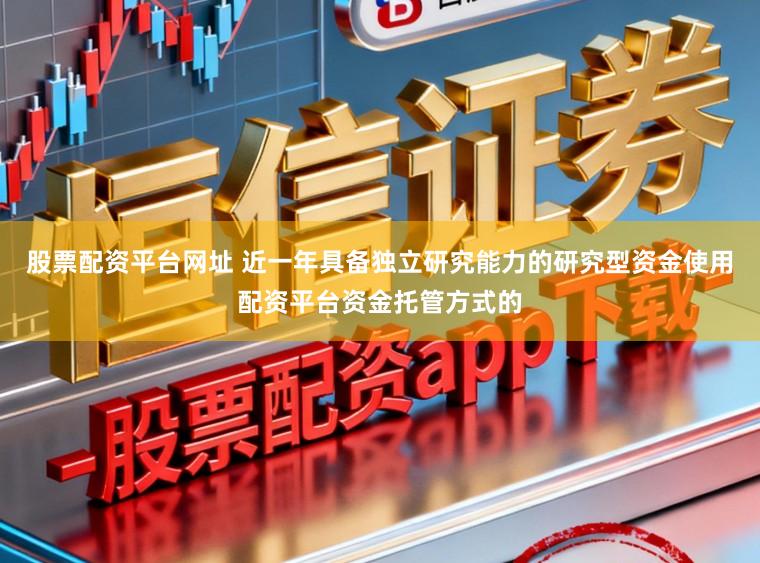 股票配资平台网址 近一年具备独立研究能力的研究型资金使用配资平台资金托管方式的