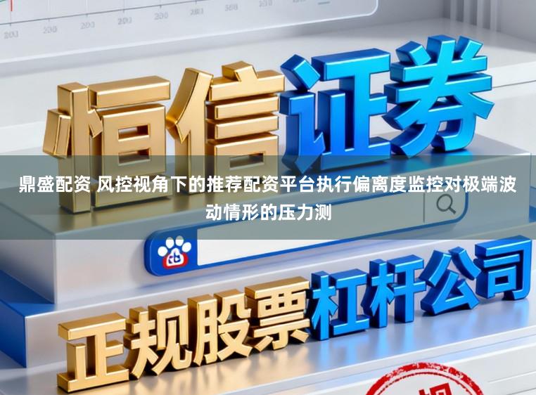 鼎盛配资 风控视角下的推荐配资平台执行偏离度监控对极端波动情形的压力测