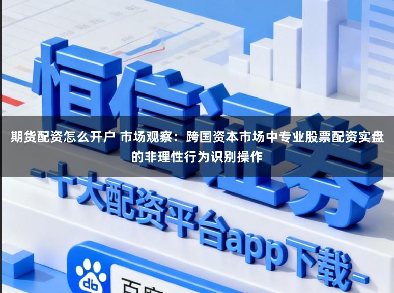 期货配资怎么开户 市场观察：跨国资本市场中专业股票配资实盘的非理性行为识别操作