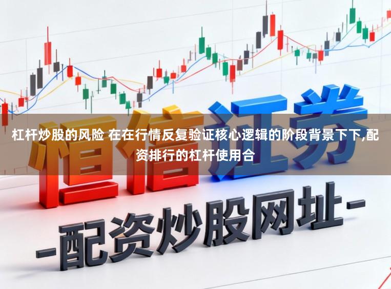 杠杆炒股的风险 在在行情反复验证核心逻辑的阶段背景下下，配资排行的杠杆使用合
