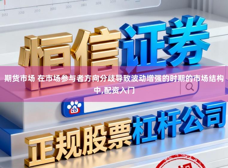 期货市场 在市场参与者方向分歧导致波动增强的时期的市场结构中,配资入门
