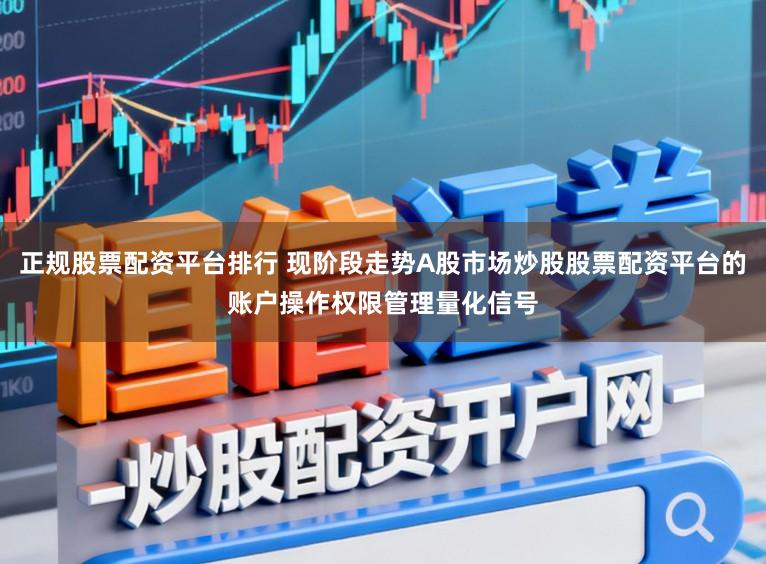 正规股票配资平台排行 现阶段走势A股市场炒股股票配资平台的账户操作权限管理量化信号