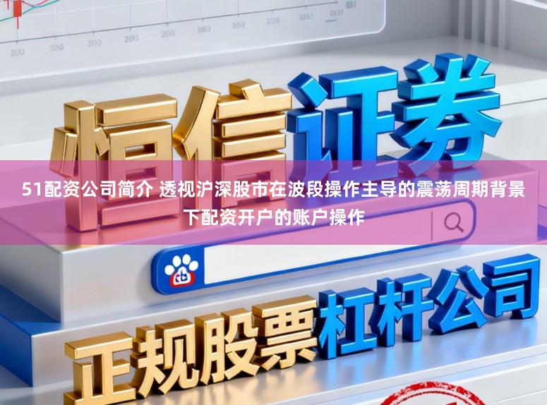 51配资公司简介 透视沪深股市在波段操作主导的震荡周期背景下配资开户的账户操作