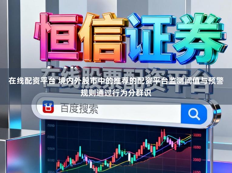 在线配资平台 境内外股市中的推荐的配资平台监测阈值与预警规则通过行为分群识