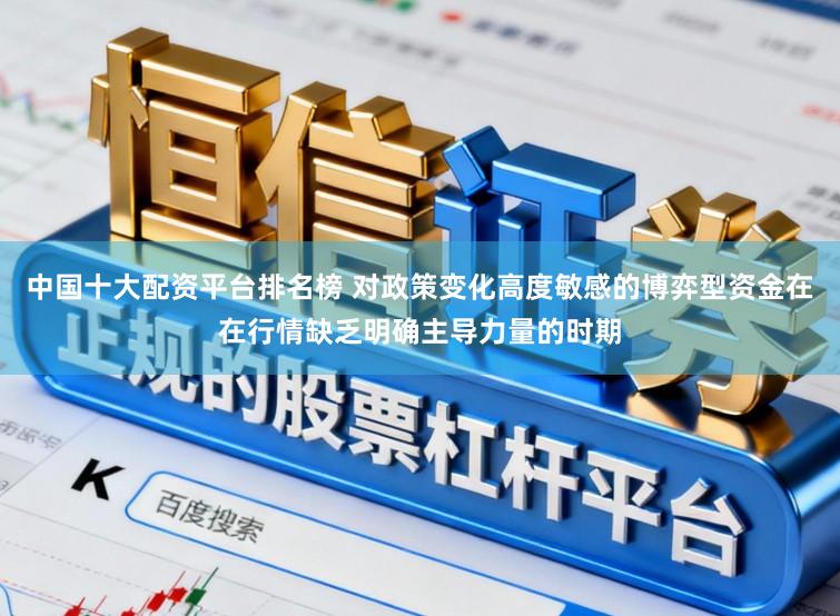 中国十大配资平台排名榜 对政策变化高度敏感的博弈型资金在在行情缺乏明确主导力量的时期