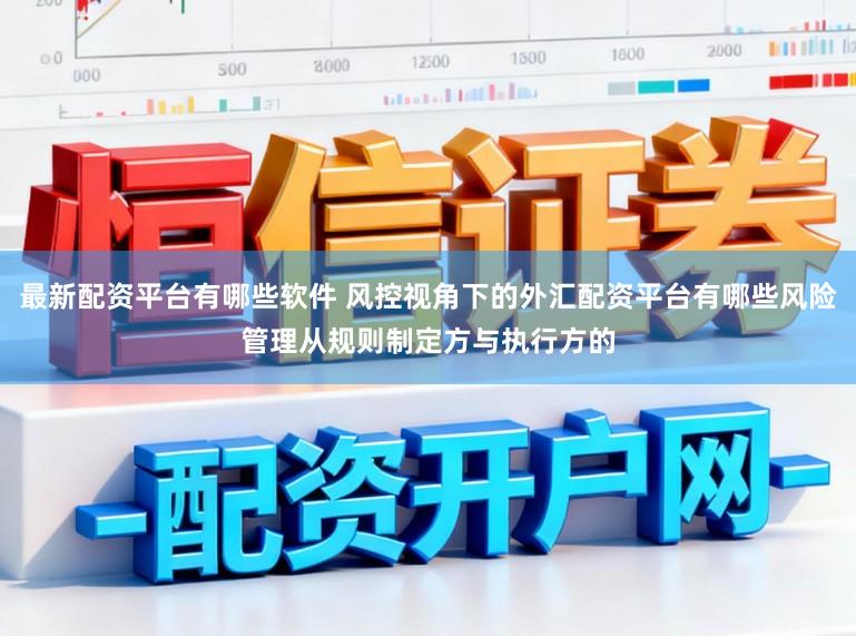 最新配资平台有哪些软件 风控视角下的外汇配资平台有哪些风险管理从规则制定方与执行方的