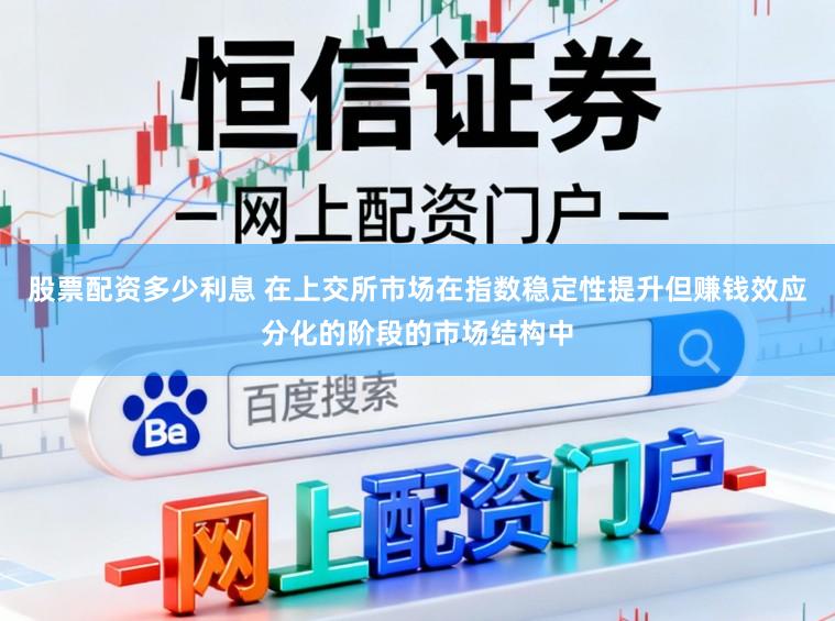 股票配资多少利息 在上交所市场在指数稳定性提升但赚钱效应分化的阶段的市场结构中
