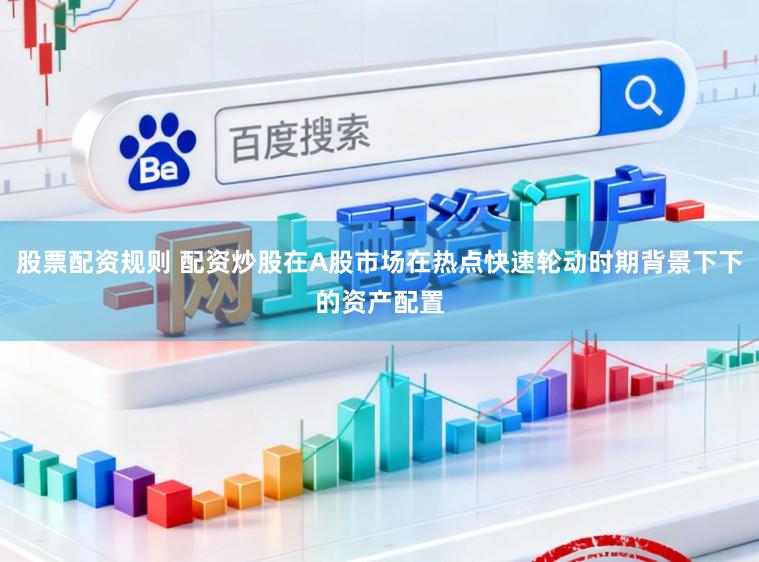 股票配资规则 配资炒股在A股市场在热点快速轮动时期背景下下的资产配置