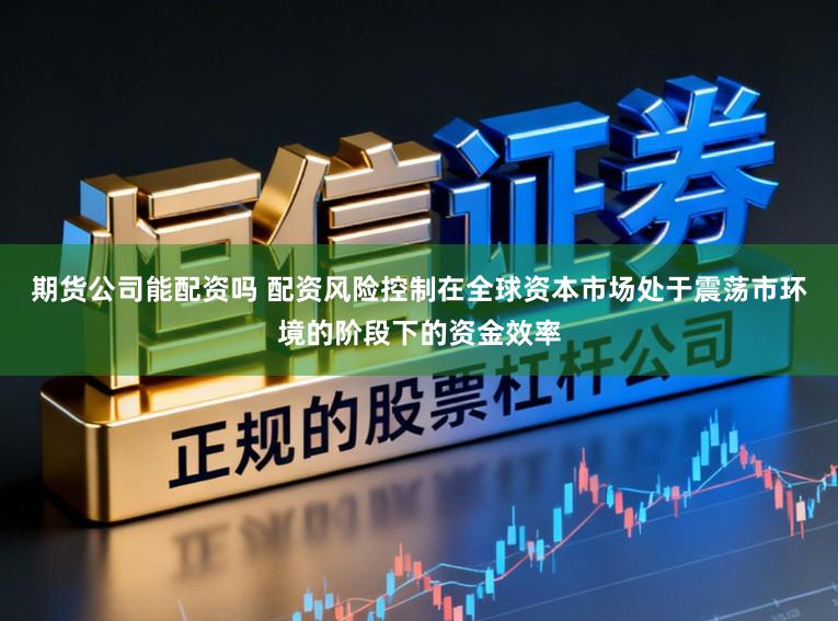 期货公司能配资吗 配资风险控制在全球资本市场处于震荡市环境的阶段下的资金效率