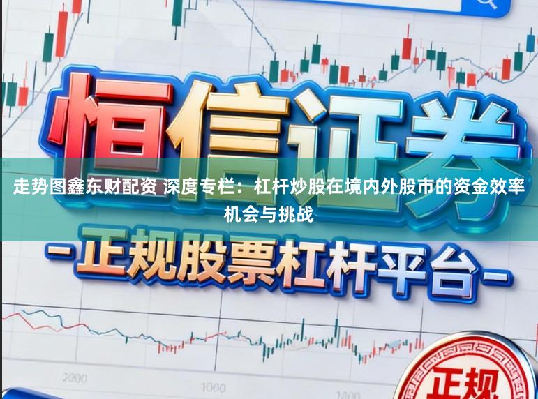 走势图鑫东财配资 深度专栏：杠杆炒股在境内外股市的资金效率机会与挑战