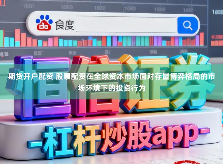 期货开户配资 股票配资在全球资本市场面对存量博弈格局的市场环境下的投资行为