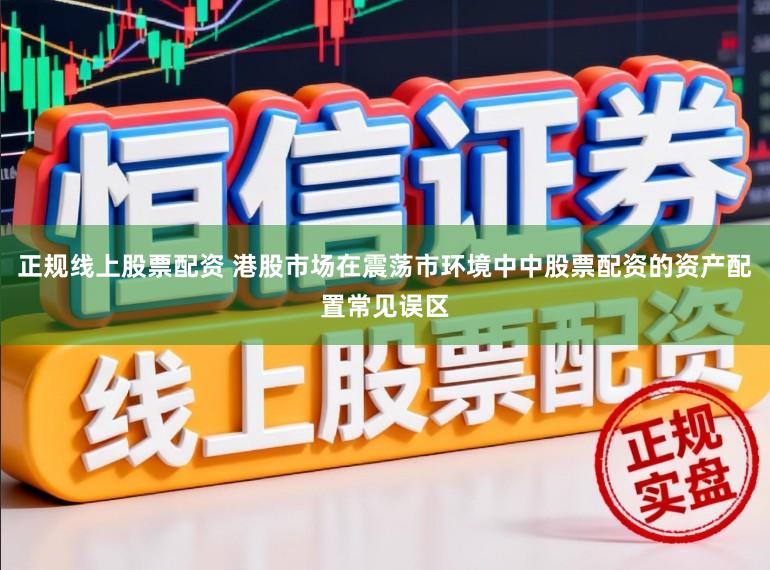正规线上股票配资 港股市场在震荡市环境中中股票配资的资产配置常见误区