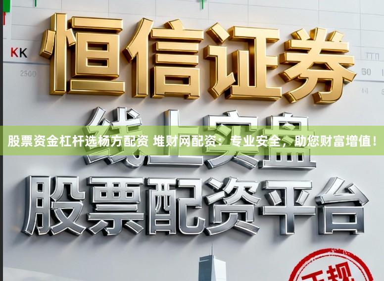 股票资金杠杆选杨方配资 堆财网配资：专业安全，助您财富增值！