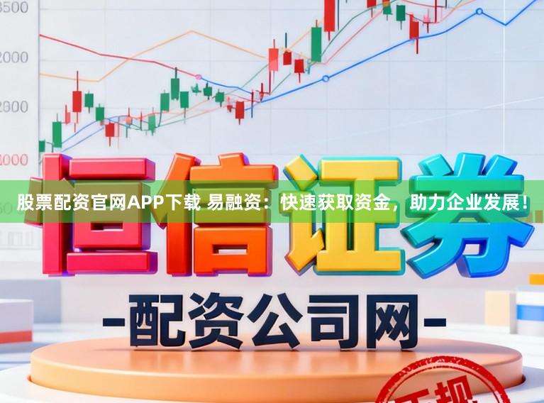 股票配资官网APP下载 易融资：快速获取资金，助力企业发展！