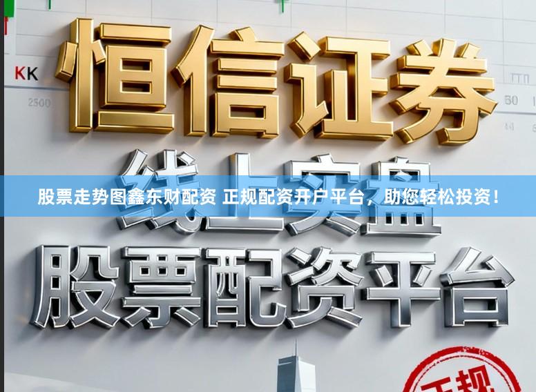 股票走势图鑫东财配资 正规配资开户平台,助您轻松投资!