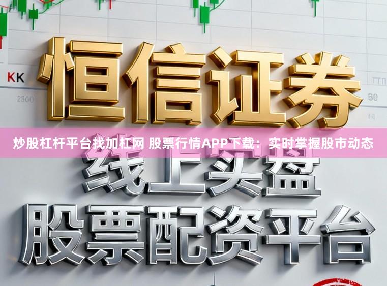 炒股杠杆平台找加杠网 股票行情APP下载:实时掌握股市动态
