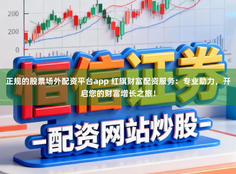 正规的股票场外配资平台app 红旗财富配资服务：专业助力，开启您的财富增长之旅！