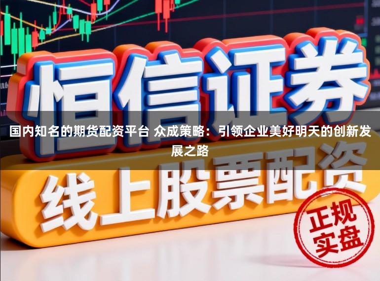 国内知名的期货配资平台 众成策略：引领企业美好明天的创新发展之路