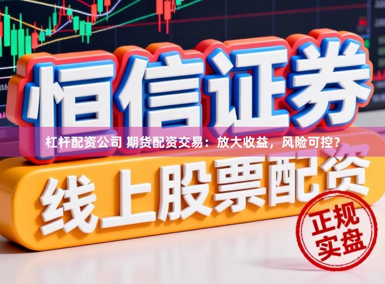 杠杆配资公司 期货配资交易：放大收益，风险可控？