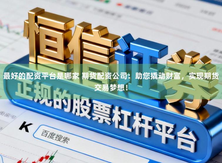 最好的配资平台是哪家 期货配资公司:助您撬动财富,实现期货交易梦想!