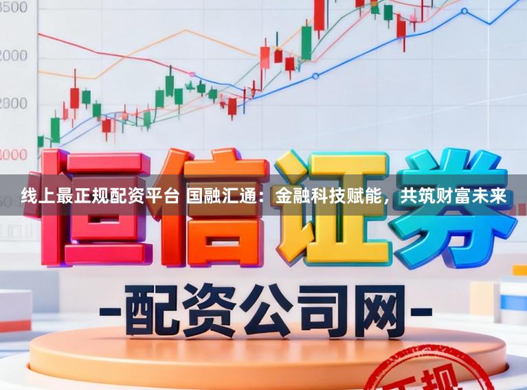 线上最正规配资平台 国融汇通：金融科技赋能，共筑财富未来