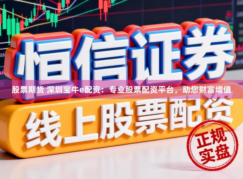 股票期货 深圳宝牛e配资：专业股票配资平台，助您财富增值
