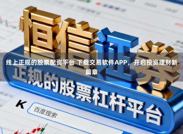 线上正规的股票配资平台 下载交易软件APP，开启投资理财新篇章