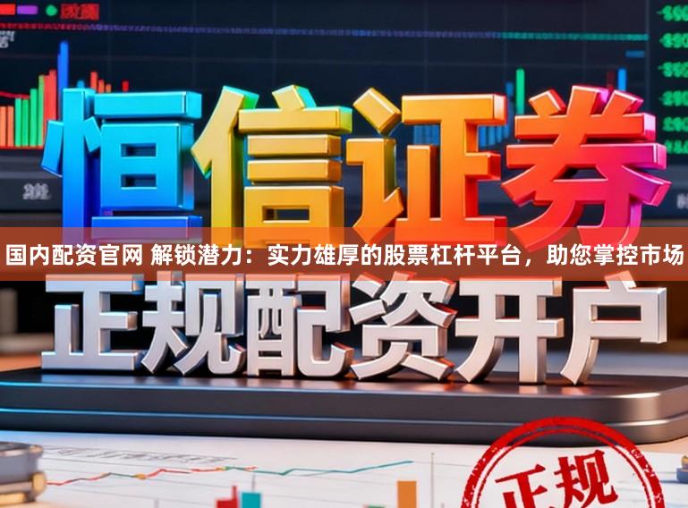 国内配资官网 解锁潜力：实力雄厚的股票杠杆平台，助您掌控市场