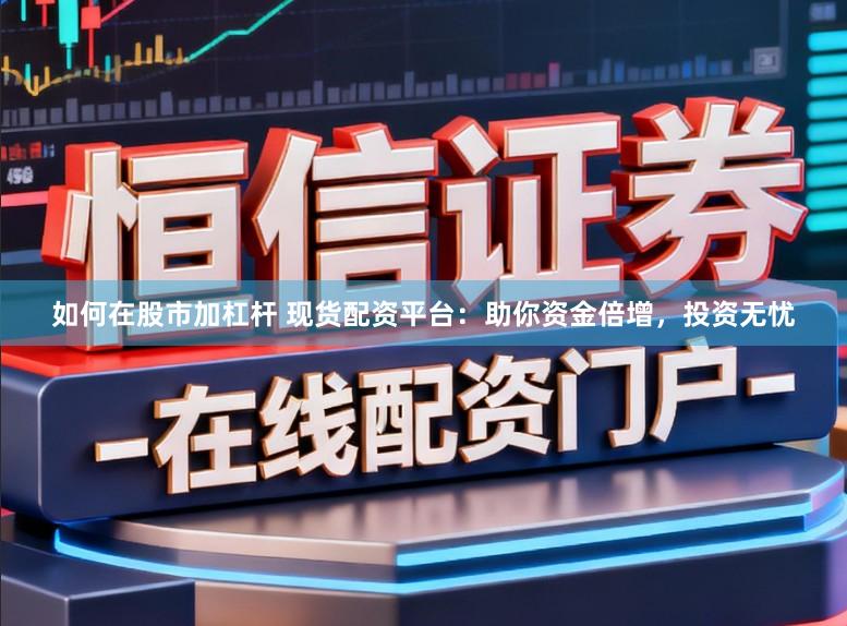 如何在股市加杠杆 现货配资平台：助你资金倍增，投资无忧