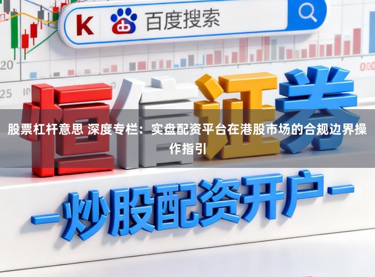 股票杠杆意思 深度专栏：实盘配资平台在港股市场的合规边界操作指引