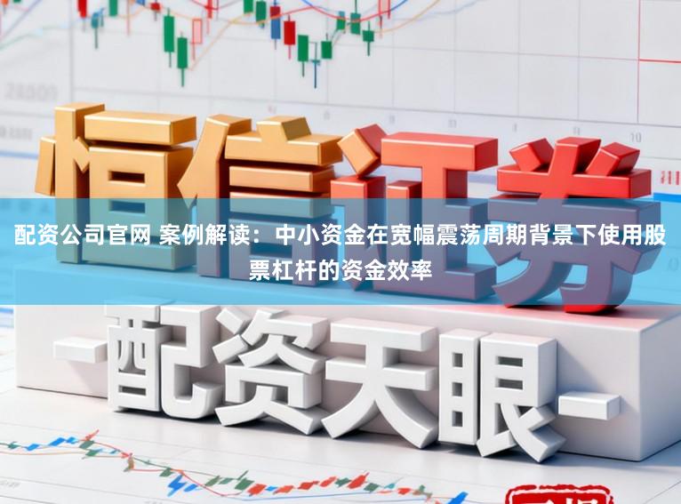 配资公司官网 案例解读:中小资金在宽幅震荡周期背景下使用股票杠杆的资金效率
