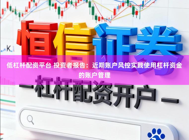 低杠杆配资平台 投资者报告：近期账户风控实践使用杠杆资金的账户管理
