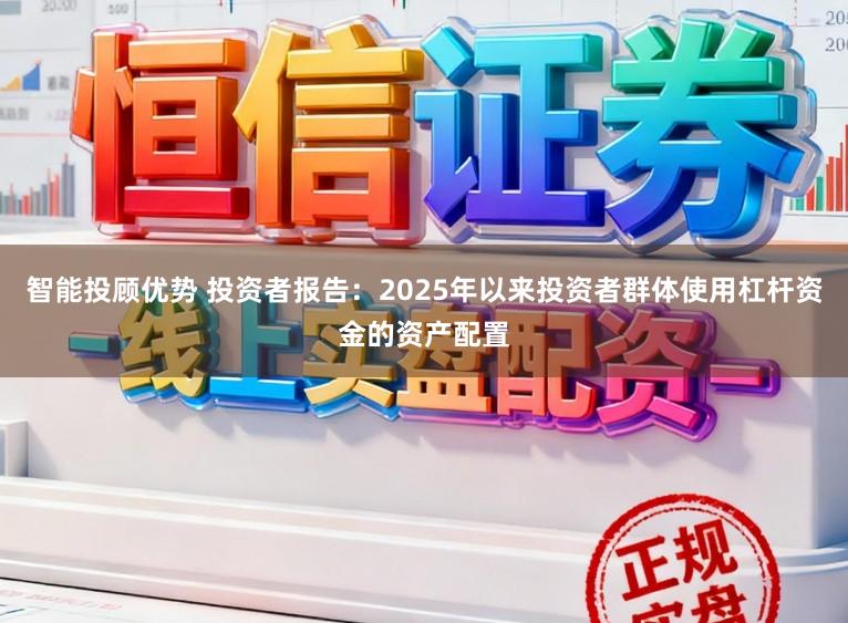 智能投顾优势 投资者报告：2025年以来投资者群体使用杠杆资金的资产配置